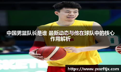 中国男篮队长是谁 最新动态与他在球队中的核心作用解析