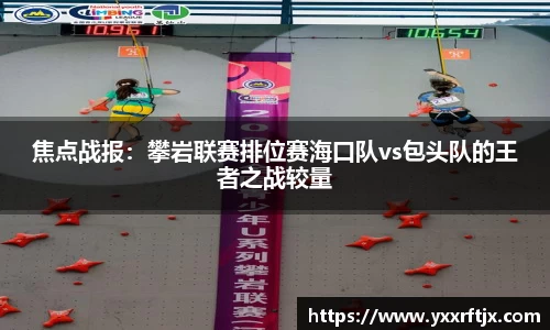 焦点战报：攀岩联赛排位赛海口队vs包头队的王者之战较量