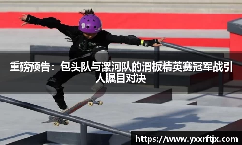 重磅预告：包头队与漯河队的滑板精英赛冠军战引人瞩目对决