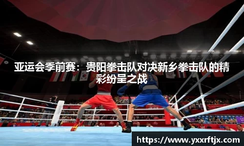 亚运会季前赛：贵阳拳击队对决新乡拳击队的精彩纷呈之战