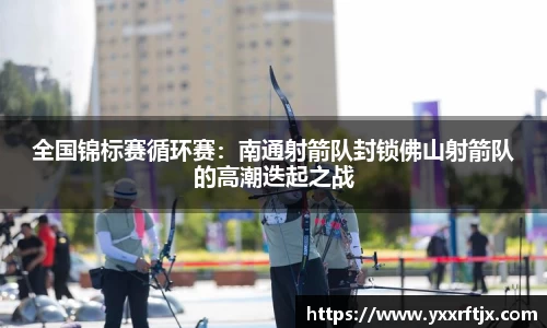 全国锦标赛循环赛：南通射箭队封锁佛山射箭队的高潮迭起之战