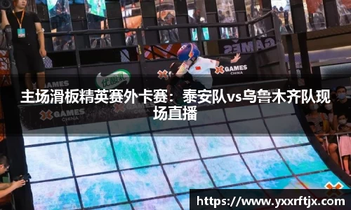 主场滑板精英赛外卡赛：泰安队vs乌鲁木齐队现场直播