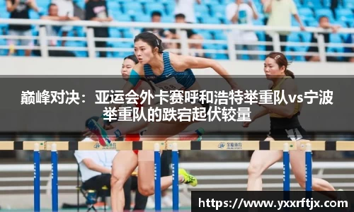 巅峰对决：亚运会外卡赛呼和浩特举重队vs宁波举重队的跌宕起伏较量