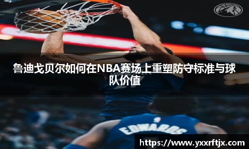 鲁迪戈贝尔如何在NBA赛场上重塑防守标准与球队价值