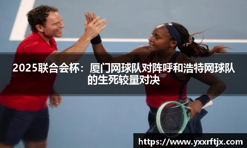2025联合会杯：厦门网球队对阵呼和浩特网球队的生死较量对决